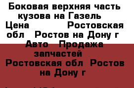 Боковая верхняя часть кузова на Газель  › Цена ­ 2 850 - Ростовская обл., Ростов-на-Дону г. Авто » Продажа запчастей   . Ростовская обл.,Ростов-на-Дону г.